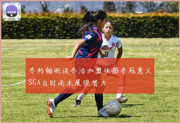 乔约翰逊谈乔治加盟快船夺冠意义SGA当时尚未展现潜力