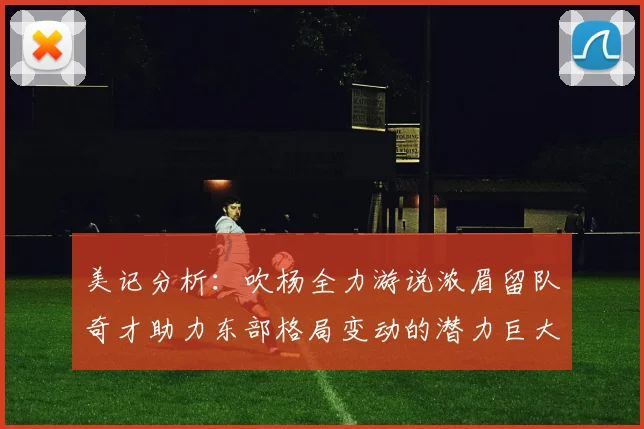 美记分析：吹杨全力游说浓眉留队奇才助力东部格局变动的潜力巨大