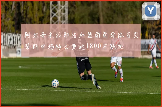 阿尔蒂米拉即将加盟葡萄牙体育贝蒂斯中场转会费达1800万欧元