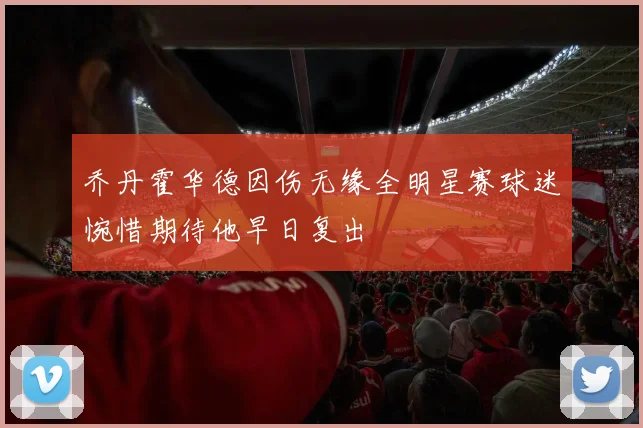 乔丹霍华德因伤无缘全明星赛球迷惋惜期待他早日复出