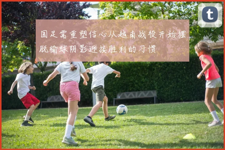 国足需重塑信心从越南战役开始摆脱输球阴影迎接胜利的习惯