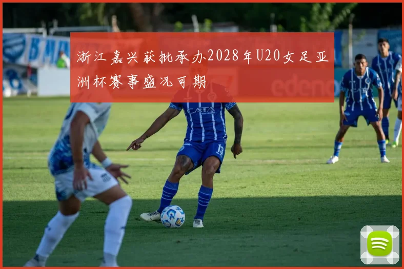 浙江嘉兴获批承办2028年U20女足亚洲杯赛事盛况可期