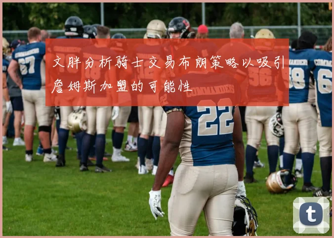 文胖分析骑士交易布朗策略以吸引詹姆斯加盟的可能性