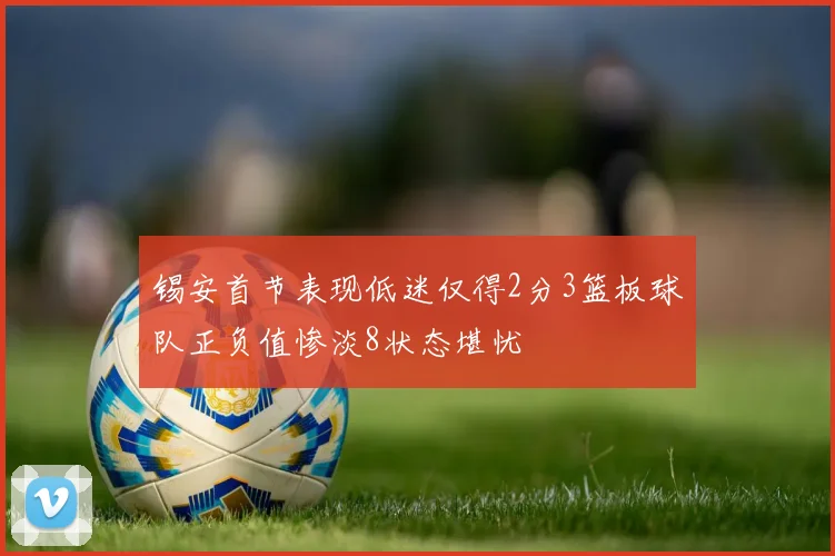 锡安首节表现低迷仅得2分3篮板球队正负值惨淡8状态堪忧