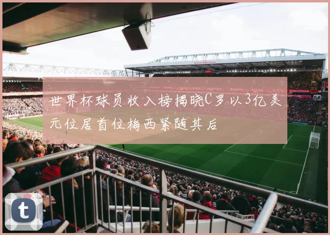 世界杯球员收入榜揭晓C罗以3亿美元位居首位梅西紧随其后