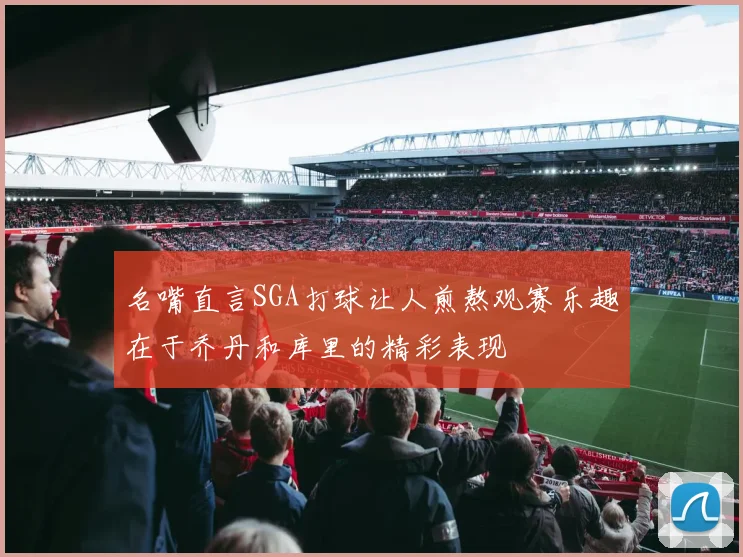名嘴直言SGA打球让人煎熬观赛乐趣在于乔丹和库里的精彩表现