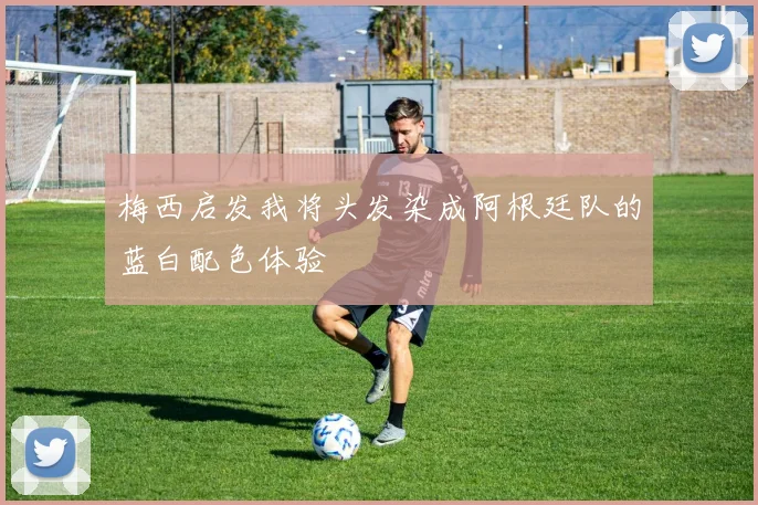 梅西启发我将头发染成阿根廷队的蓝白配色体验