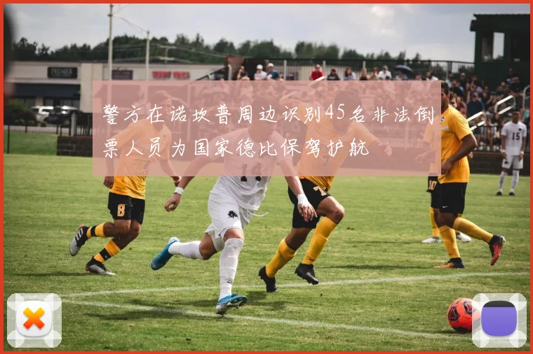 警方在诺坎普周边识别45名非法倒票人员为国家德比保驾护航
