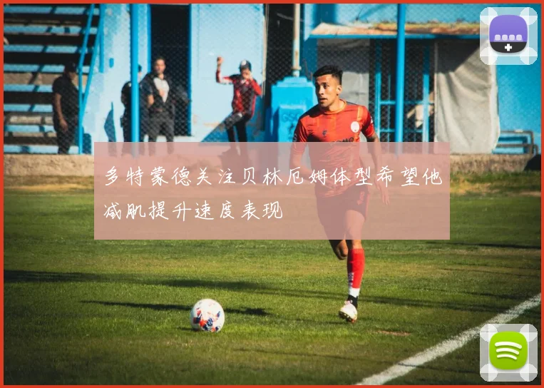 多特蒙德关注贝林厄姆体型希望他减肌提升速度表现