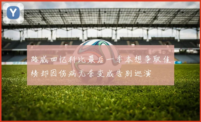 路威回忆科比最后一季本想争取佳绩却因伤病无奈变成告别巡演