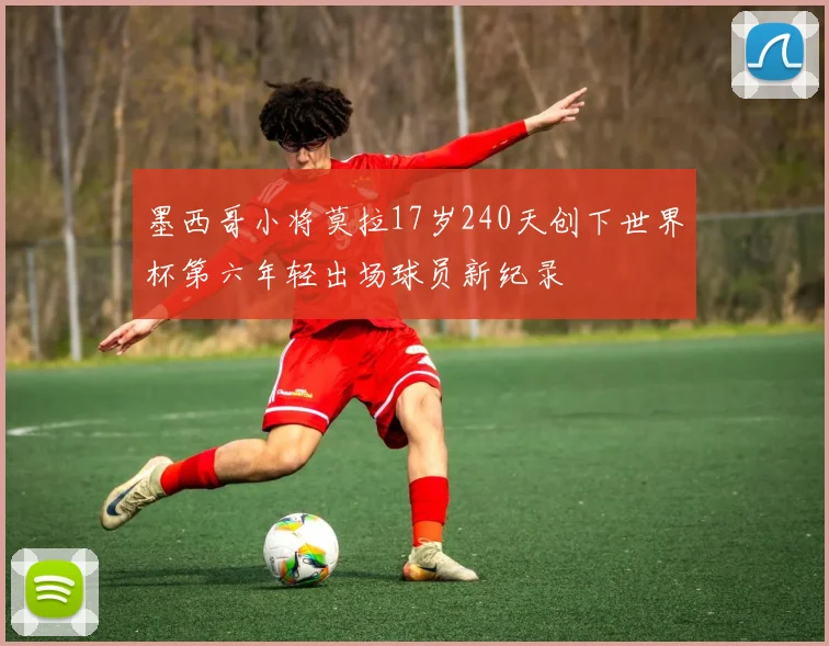 墨西哥小将莫拉17岁240天创下世界杯第六年轻出场球员新纪录
