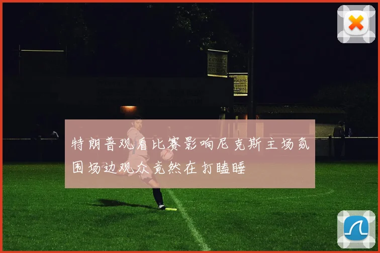 特朗普观看比赛影响尼克斯主场氛围场边观众竟然在打瞌睡