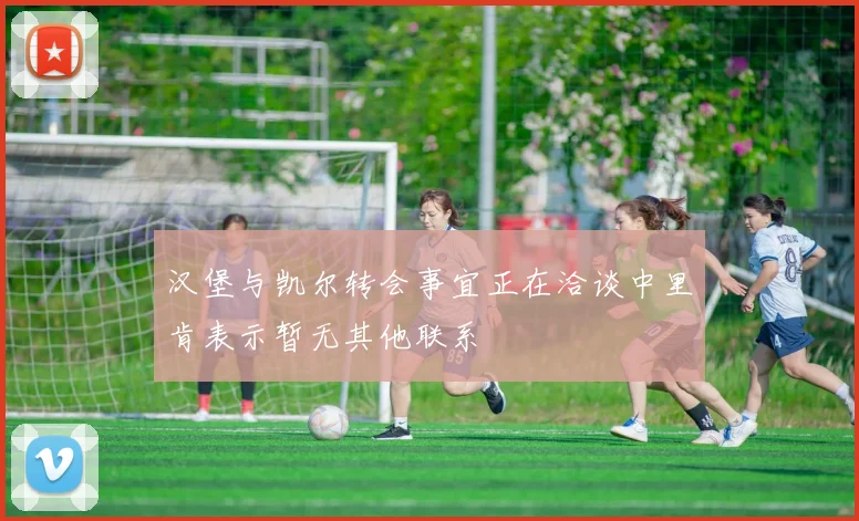 汉堡与凯尔转会事宜正在洽谈中里肯表示暂无其他联系