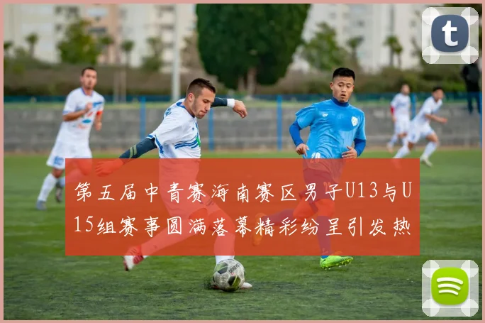 第五届中青赛海南赛区男子U13与U15组赛事圆满落幕精彩纷呈引发热烈反响