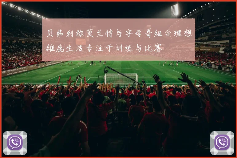 贝弗利称莫兰特与字母哥组合理想雄鹿生活专注于训练与比赛