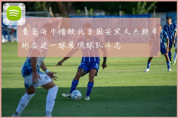 青岛海牛惜败北京国安宋文杰颜卓彬各进一球展现球队斗志