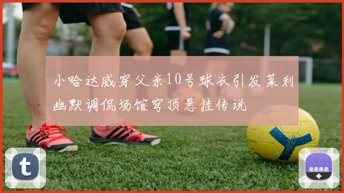 小哈达威穿父亲10号球衣引发莱利幽默调侃场馆穹顶悬挂传说