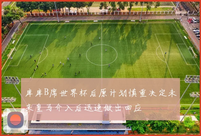 库库B席世界杯后原计划慎重决定未来皇马介入后迅速做出回应