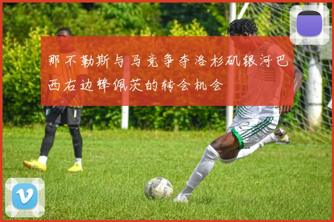 那不勒斯与马竞争夺洛杉矶银河巴西右边锋佩茨的转会机会