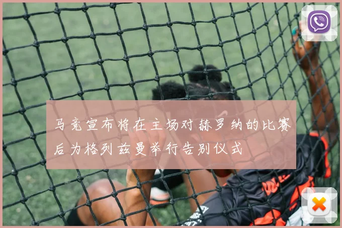 马竞宣布将在主场对赫罗纳的比赛后为格列兹曼举行告别仪式