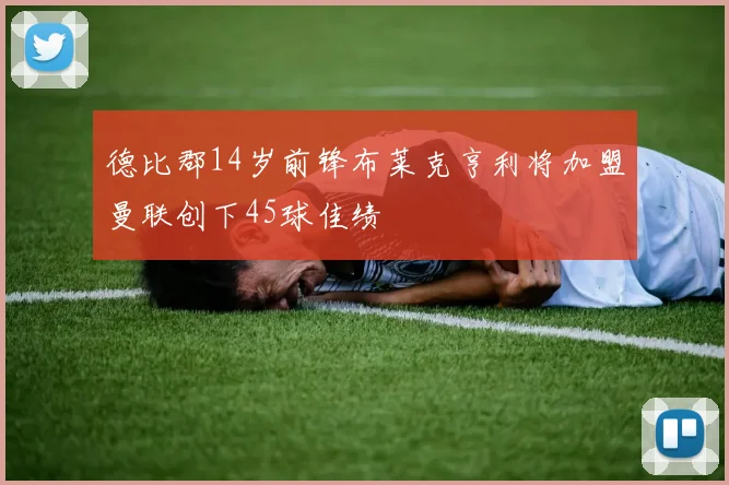 德比郡14岁前锋布莱克亨利将加盟曼联创下45球佳绩