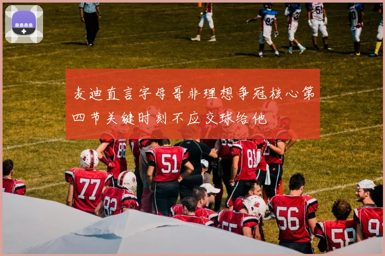 麦迪直言字母哥非理想争冠核心第四节关键时刻不应交球给他