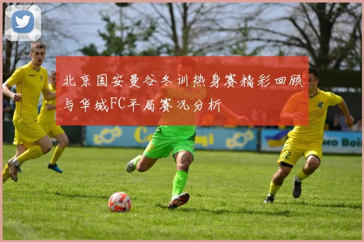 北京国安曼谷冬训热身赛精彩回顾与华城FC平局赛况分析