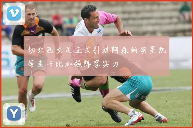 切尔西女足正式引进阿森纳明星凯蒂麦卡比加强阵容实力