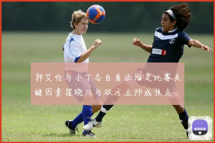 郭艾伦与小丁各自看法谁是比赛关键因素翟晓川与双方主帅成焦点