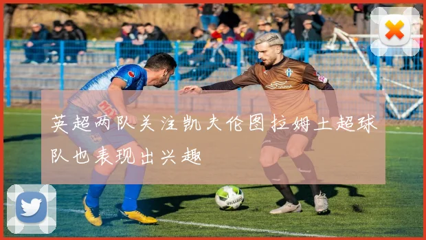 英超两队关注凯夫伦图拉姆土超球队也表现出兴趣