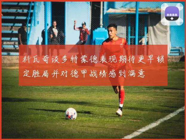 科瓦奇谈多特蒙德表现期待更早锁定胜局并对德甲战绩感到满意